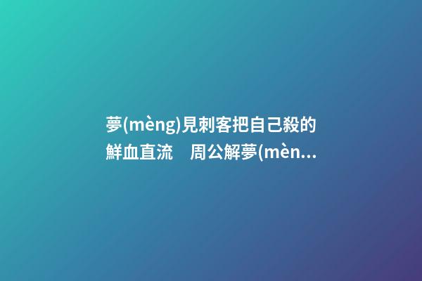 夢(mèng)見刺客把自己殺的鮮血直流　周公解夢(mèng)之夢(mèng)到刺客把自己殺的鮮血